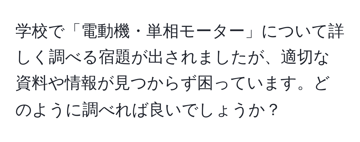 学校で「電動機・単相モーター」について詳しく調べる宿題が出されましたが、適切な資料や情報が見つからず困っています。どのように調べれば良いでしょうか？