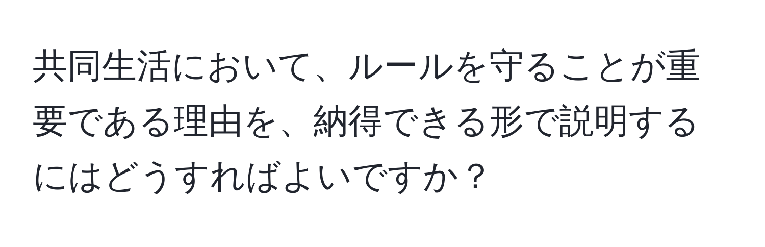 共同生活において、ルールを守ることが重要である理由を、納得できる形で説明するにはどうすればよいですか？