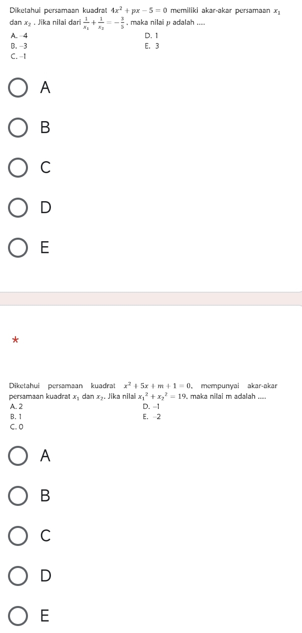 Diketahui persamaan kuadrat 4x^2+px-5=0 memiliki akar-akar persamaan x_1
dan x_2. Jika nilai dari frac 1x_1+frac 1x_2=- 3/5  , maka nilai p adalah ....
A. -4 D. 1
B. -3 E. 3
C. -1
A
B
C
D
E
Diketahui persamaan kuadrat x^2+5x+m+1=0 ， mempunyai akar-akar
persamaan kuadrat x_1 dan x_2. Jika nilai x_1^2+x_2^2=19 maka nilai m adalah ....
A. 2 D. -1
B. 1 E. -2
C. 0
A
B
C
D
E