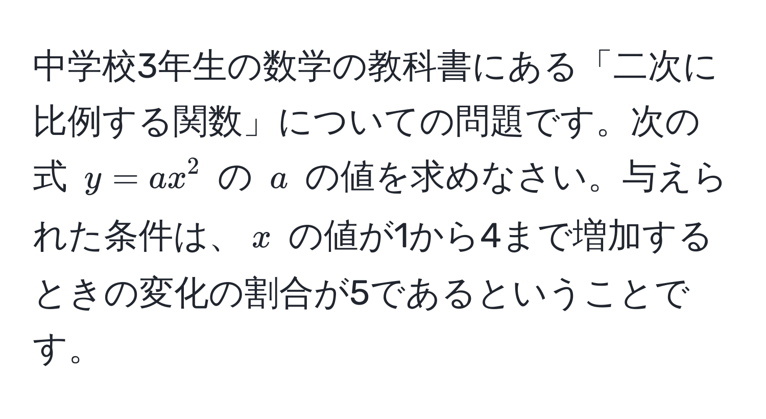 中学校3年生の数学の教科書にある「二次に比例する関数」についての問題です。次の式 $y = ax^2$ の $a$ の値を求めなさい。与えられた条件は、$x$ の値が1から4まで増加するときの変化の割合が5であるということです。