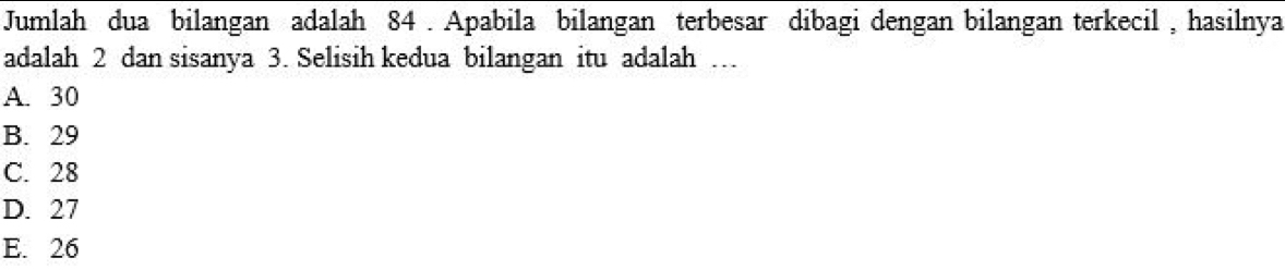 Jumlah dua bilangan adalah 84. Apabila bilangan terbesar dibagi dengan bilangan terkecil , hasilnya
adalah 2 dan sisanya 3. Selisih kedua bilangan itu adalah …
A. 30
B. 29
C. 28
D. 27
E. 26