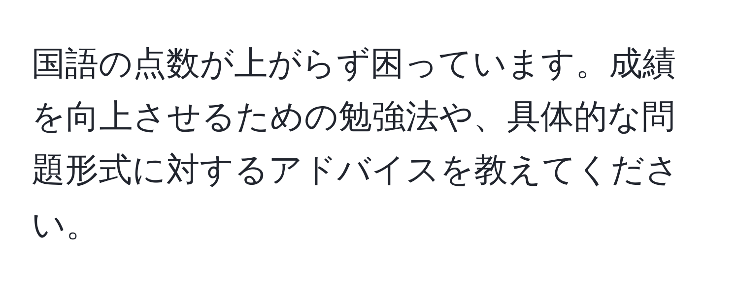 国語の点数が上がらず困っています。成績を向上させるための勉強法や、具体的な問題形式に対するアドバイスを教えてください。