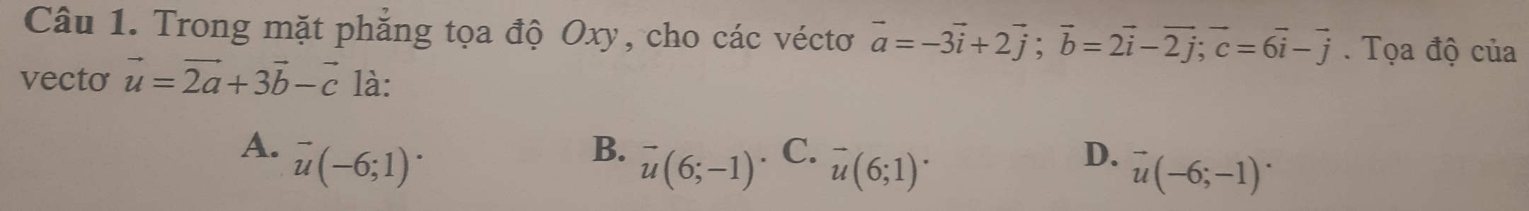 Trong mặt phẳng tọa độ Oxy, cho các véctơ vector a=-3vector i+2vector j; vector b=2vector i-vector 2j; vector c=6vector i-vector j. Tọa độ của
vecto vector u=vector 2a+3vector b-vector c là:
A. vector u(-6;1)^.
B. vector u(6;-1)
C、 vector u(6;1)^.
D. vector u(-6;-1)^.