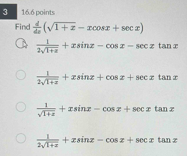 3 16.6 points
Find  d/dx (sqrt(1+x)-xcos x+sec x)
 1/2sqrt(1+x) +xsin x-cos x-sec xtan x
 1/2sqrt(1+x) +xsin x+cos x+sec xtan x
 1/sqrt(1+x) +xsin x-cos x+sec xtan x
 1/2sqrt(1+x) +xsin x-cos x+sec xtan x