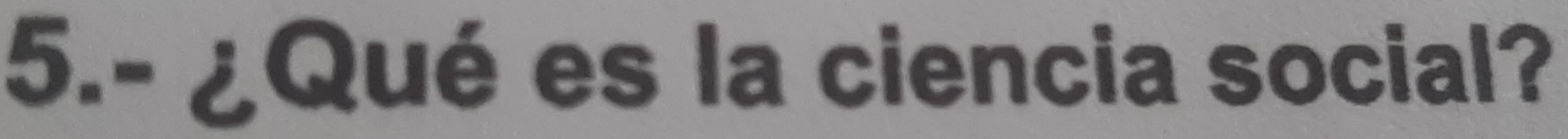 5.- ¿Qué es la ciencia social?