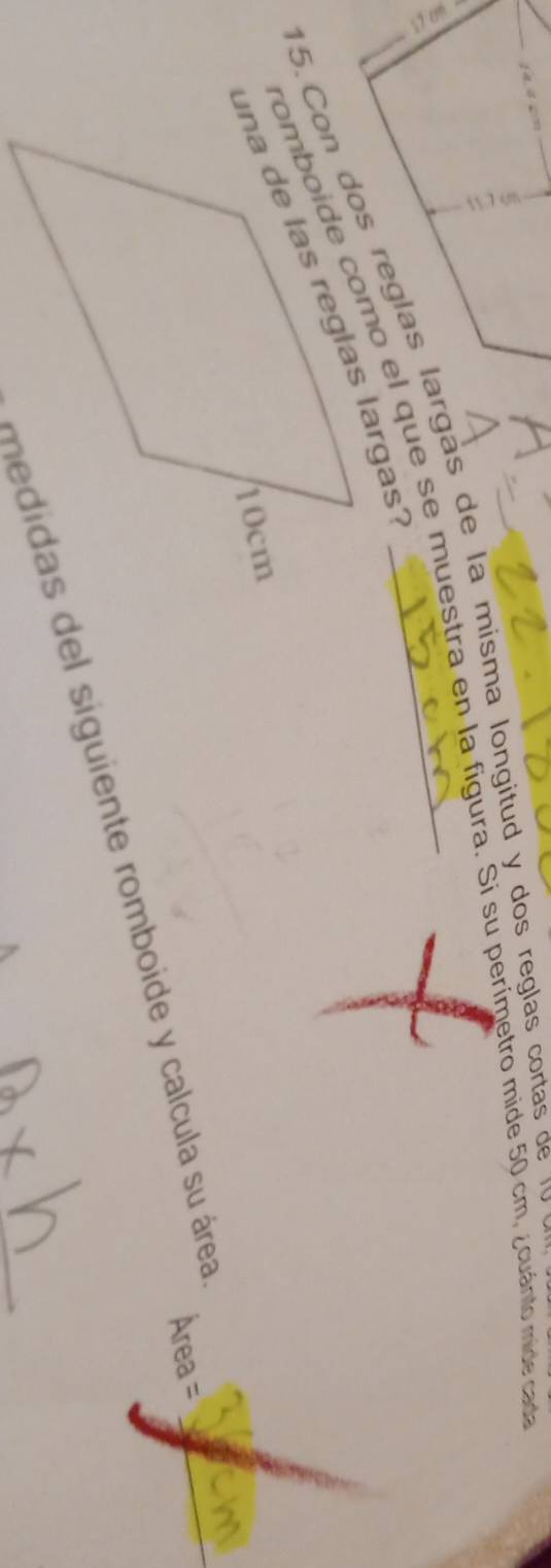 Con d os reglas largas de la misma longitud y dos reglas cortas l 
romboide como el que se muestra en la figura. Si su perímetro mide 50 cm, ¿cuánto mide cada 
Área = 
medidas del siguiente romboide y calcula su área