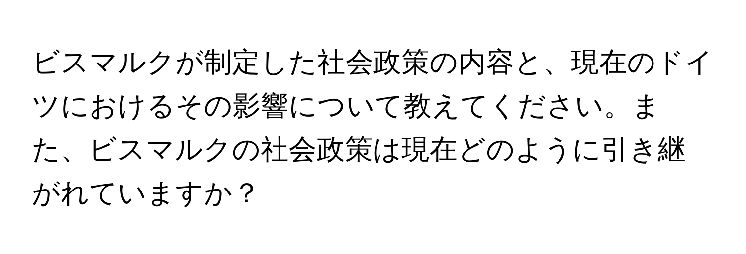 ビスマルクが制定した社会政策の内容と、現在のドイツにおけるその影響について教えてください。また、ビスマルクの社会政策は現在どのように引き継がれていますか？