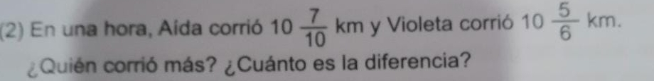 (2) En una hora, Aída corrió 10 7/10 km y Violeta corrió 10 5/6 km. 
¿Quién corrió más? ¿Cuánto es la diferencia?