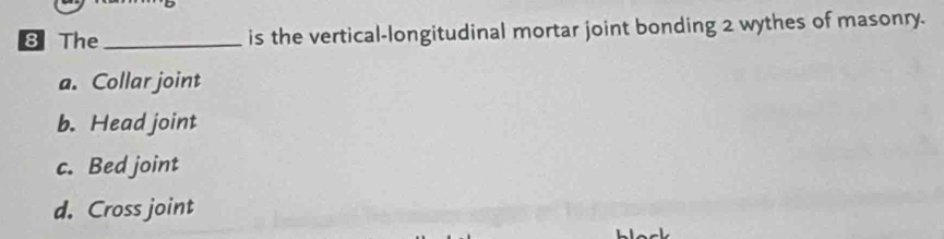 The _is the vertical-longitudinal mortar joint bonding 2 wythes of masonry.
a. Collar joint
b. Head joint
c. Bed joint
d. Cross joint