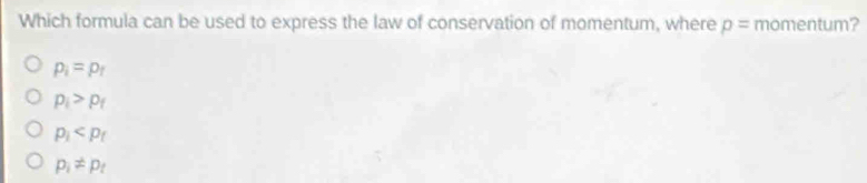 Which formula can be used to express the law of conservation of momentum, where p= momentum?
p_i=p_r
p_i>p_f
p_i
p_i!= p_t