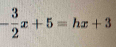 - 3/2 x+5=hx+3