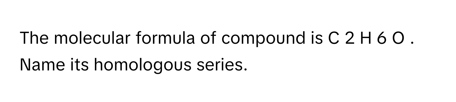 The molecular formula of compound is C   2      H   6      O     . Name its homologous series.