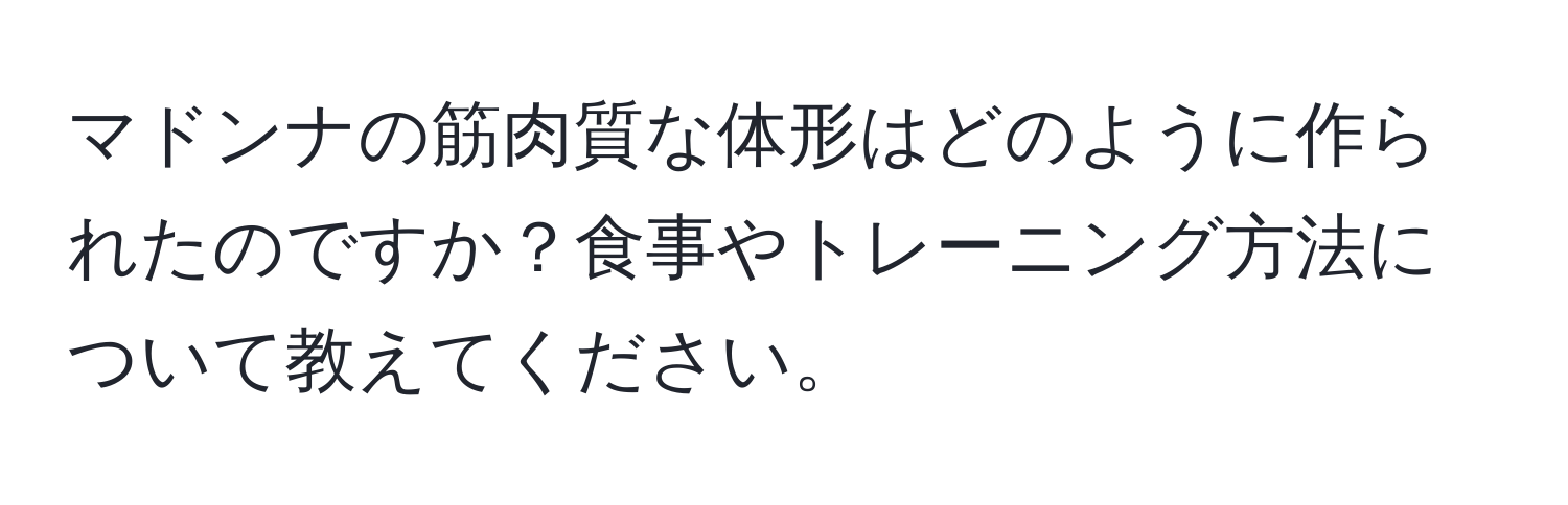 マドンナの筋肉質な体形はどのように作られたのですか？食事やトレーニング方法について教えてください。