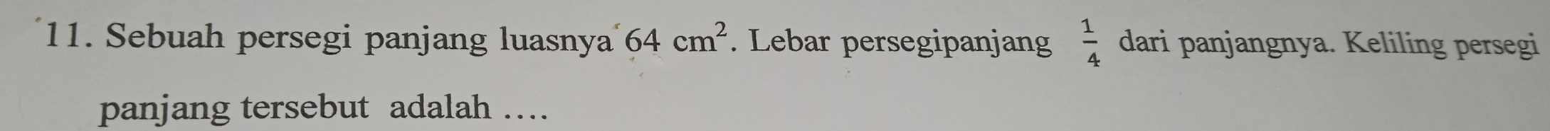 Sebuah persegi panjang luasnya 64cm^2. Lebar persegipanjang  1/4  dari panjangnya. Keliling persegi 
panjang tersebut adalah …