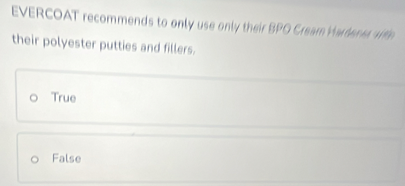 EVERCOAT recommends to only use only their BPO Cream Hade n e 
their polyester putties and fillers.
True
False