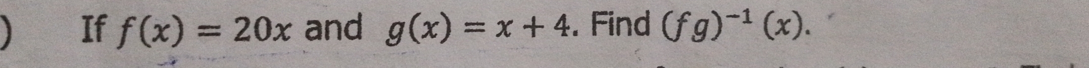  and g(x)=x+4. Find (fg)^-1(x). 
If f(x)=20x