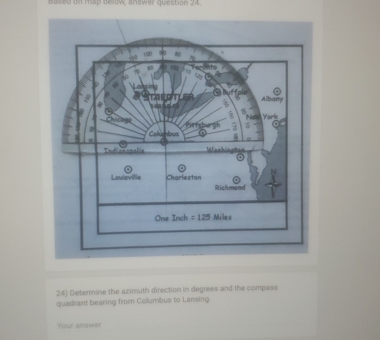 Based on map below, answer question 24. 
24) Determine the azimuth direction in degrees and the compass 
quadrant bearing from Columbus to Lansing. 
Your answer