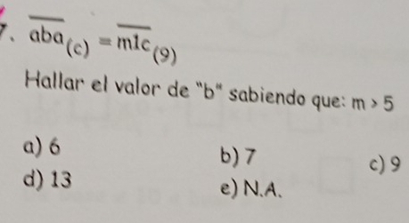 overline aba_(c)=overline mlc_(9)
Hallar el valor de "b" sabiendo que: m>5
a) 6 b) 7 c) 9
d) 13 e) N. A.