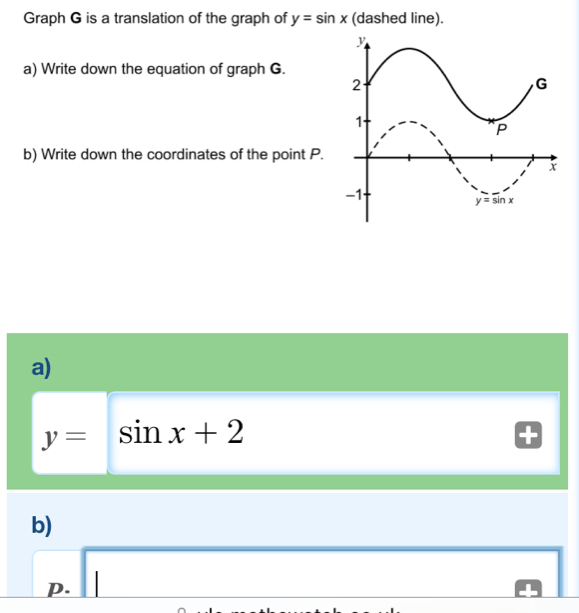 Graph G is a translation of the graph of y=sin x (dashed line).
a) Write down the equation of graph G.
b) Write down the coordinates of the point P.
a)
y=sin x+2
b)
p. □ _ 