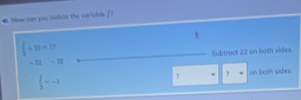 a How can you isolate the variable / ?
 2/3 / 22=17
-22-32 Subtract 22 on both sides.
 f/3 =-5
7
? on both sides.