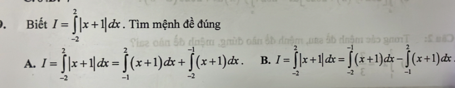 Biết I=∈tlimits _(-2)^2|x+1|dx. Tìm mệnh đề đúng
A. I=∈tlimits _(-2)^2|x+1|dx=∈tlimits _(-1)^2(x+1)dx+∈tlimits _(-2)^(-1)(x+1)dx. B. I=∈tlimits _(-2)^2|x+1|dx=∈tlimits _(-2)^(-1)(x+1)dx-∈tlimits _(-1)^2(x+1)dx