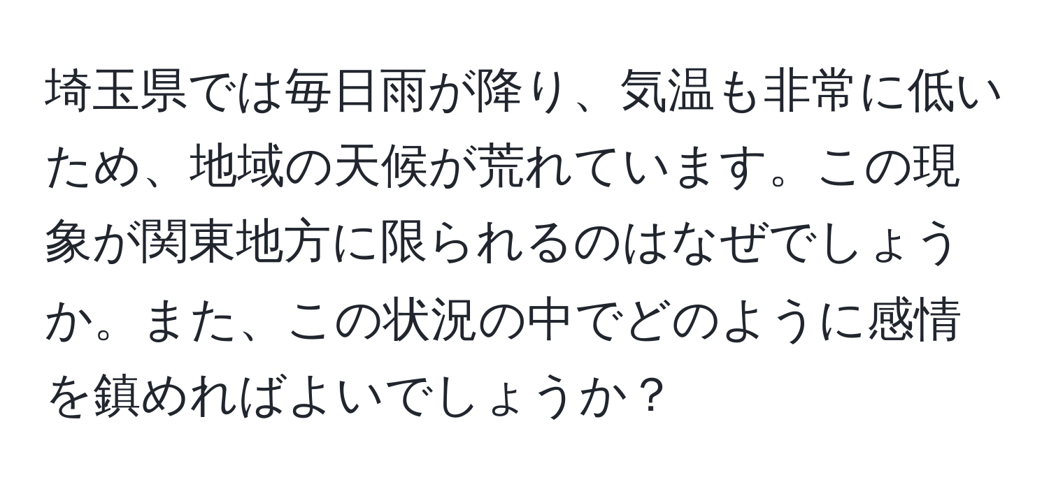 埼玉県では毎日雨が降り、気温も非常に低いため、地域の天候が荒れています。この現象が関東地方に限られるのはなぜでしょうか。また、この状況の中でどのように感情を鎮めればよいでしょうか？