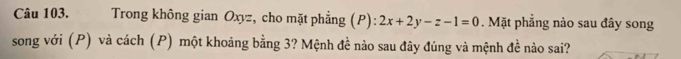 Trong không gian Oxyz, cho mặt phẳng (P): 2x+2y-z-1=0. Mặt phẳng nào sau đây song 
song với (P) và cách (P) một khoảng bằng 3? Mệnh đề nào sau đây đúng và mệnh đề nào sai?