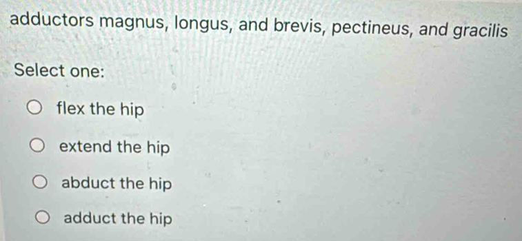 adductors magnus, longus, and brevis, pectineus, and gracilis
Select one:
flex the hip
extend the hip
abduct the hip
adduct the hip