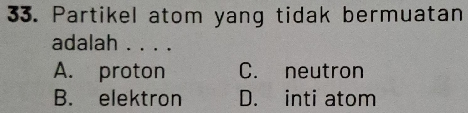 Partikel atom yang tidak bermuatan
adalah . . . .
A. proton C. neutron
B. elektron D. inti atom