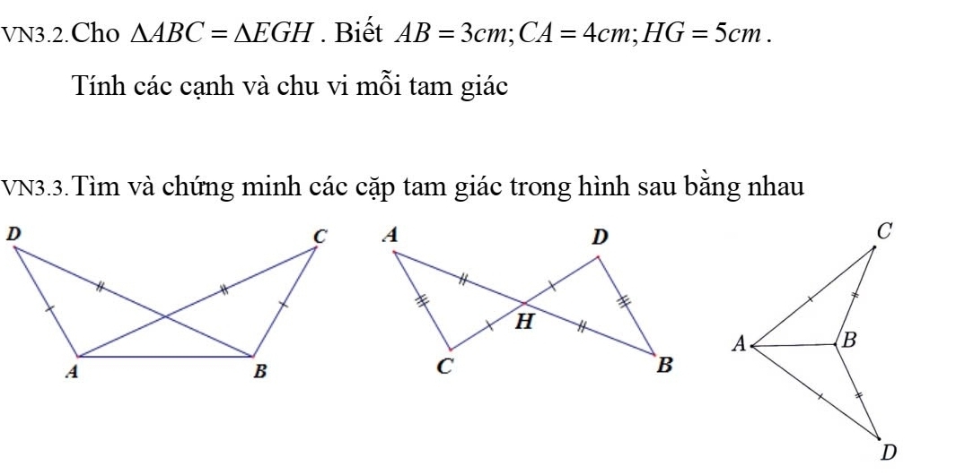 VN3.2.Cho △ ABC=△ EGH. Biết AB=3cm; CA=4cm; HG=5cm. 
Tính các cạnh và chu vi mỗi tam giác 
VN3.3.Tìm và chứng minh các cặp tam giác trong hình sau bằng nhau