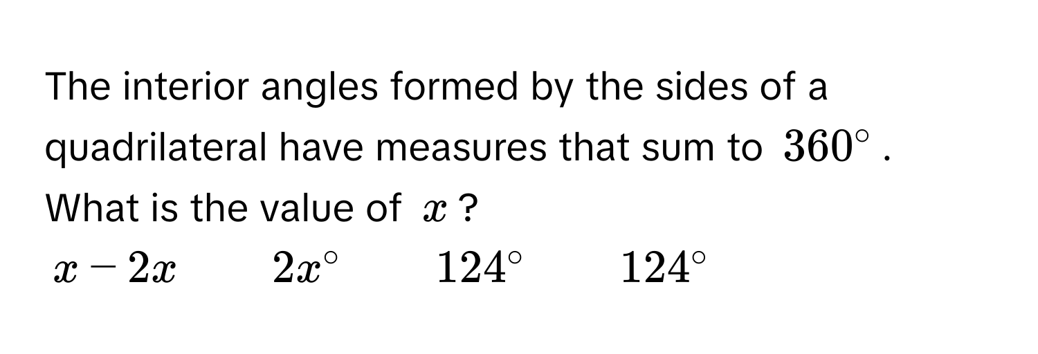 The interior angles formed by the sides of a quadrilateral have measures that sum to $360°$. What is the value of $x$?
$x - 2x qquad 2x° qquad 124° qquad 124°$