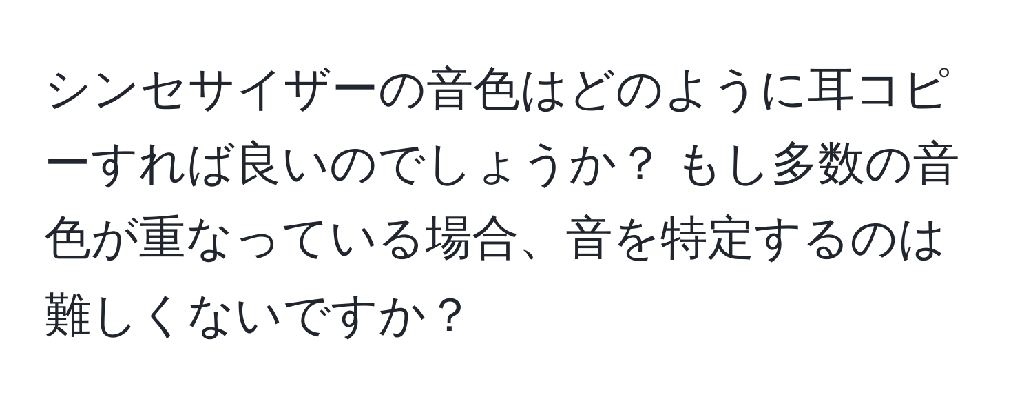 シンセサイザーの音色はどのように耳コピーすれば良いのでしょうか？ もし多数の音色が重なっている場合、音を特定するのは難しくないですか？