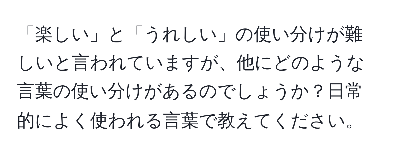 「楽しい」と「うれしい」の使い分けが難しいと言われていますが、他にどのような言葉の使い分けがあるのでしょうか？日常的によく使われる言葉で教えてください。