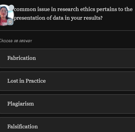 common issue in research ethics pertains to the
presentation of data in your results?
Choose an answer
Fabrication
Lost in Practice
Plagiarism
Falsification