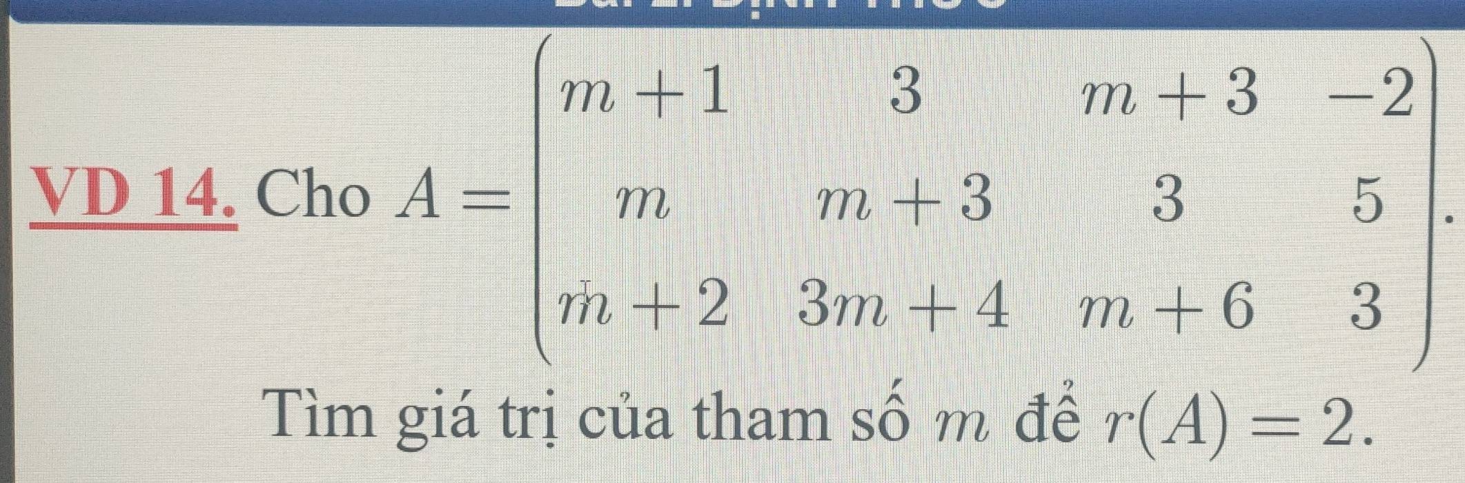 VD 14. Cho A=beginbmatrix m&1&3&m&13&2 m&m-3&3&5 n+2&3m+4&m&6&3endvmatrix. 
Tìm giá trị của tham số m để r(A)=2