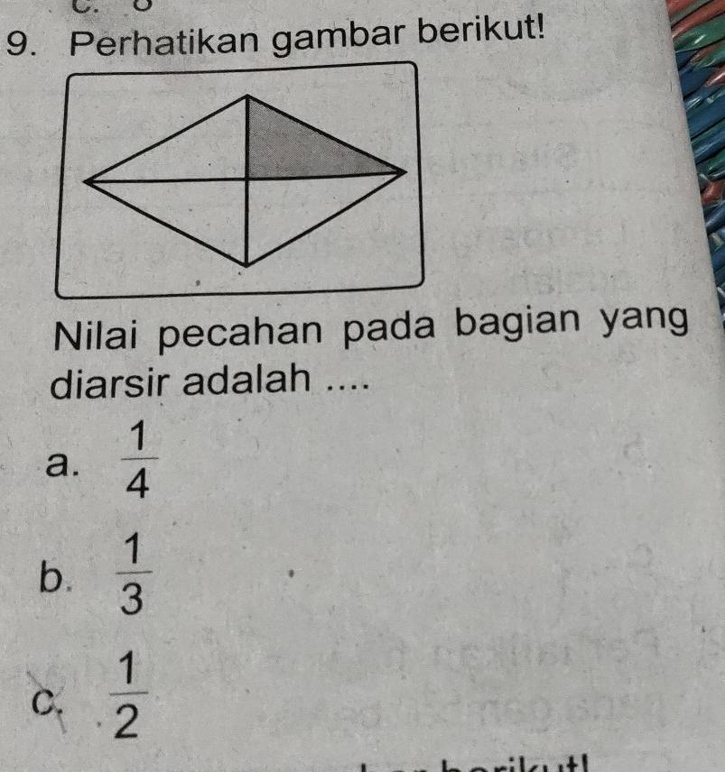 Perhatikan gambar berikut!
Nilai pecahan pada bagian yang
diarsir adalah ....
a.  1/4 
b.  1/3 
C.  1/2 