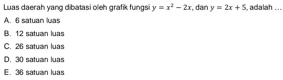 Luas daerah yang dibatasi oleh grafik fungsi y=x^2-2x , dan y=2x+5 , adalah ...
A. 6 satuan luas
B. 12 satuan luas
C. 26 satuan luas
D. 30 satuan luas
E. 36 satuan luas