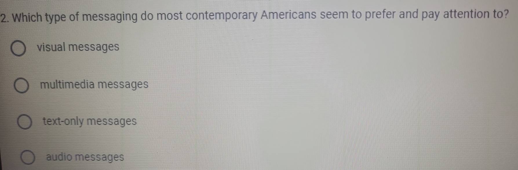 Which type of messaging do most contemporary Americans seem to prefer and pay attention to?
visual messages
multimedia messages
text-only messages
audio messages