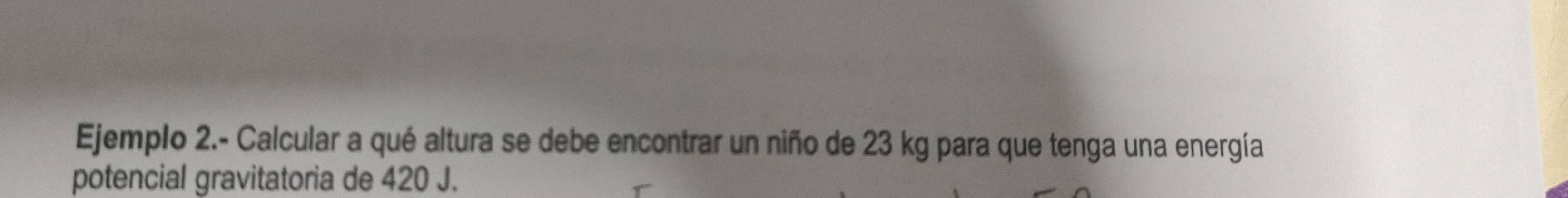 Ejemplo 2.- Calcular a qué altura se debe encontrar un niño de 23 kg para que tenga una energía 
potencial gravitatoria de 420 J.