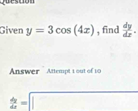 Question
Given y=3cos (4x) , find  dy/dx . 
Answer Attempt 1 out of 10
 dy/dx =□