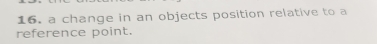 a change in an objects position relative to a 
reference point.