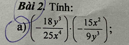 Bài 2, Tính: 
a) (- 18y^3/25x^4 )· (- 15x^2/9y^3 );