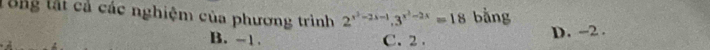 Tổng tất cả các nghiệm của phương trình 2^(x^2)-2x-1.3^(x^2)-2x=18 bằng
B. -1. C. 2. D. -2.