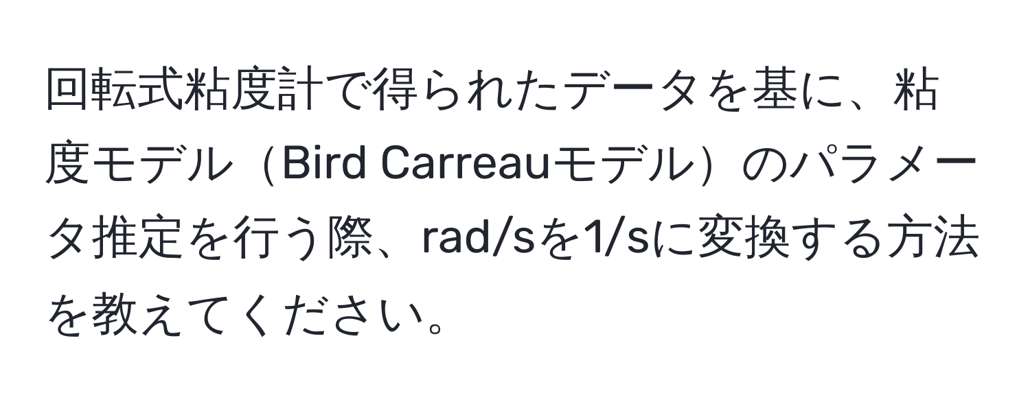 回転式粘度計で得られたデータを基に、粘度モデルBird Carreauモデルのパラメータ推定を行う際、rad/sを1/sに変換する方法を教えてください。