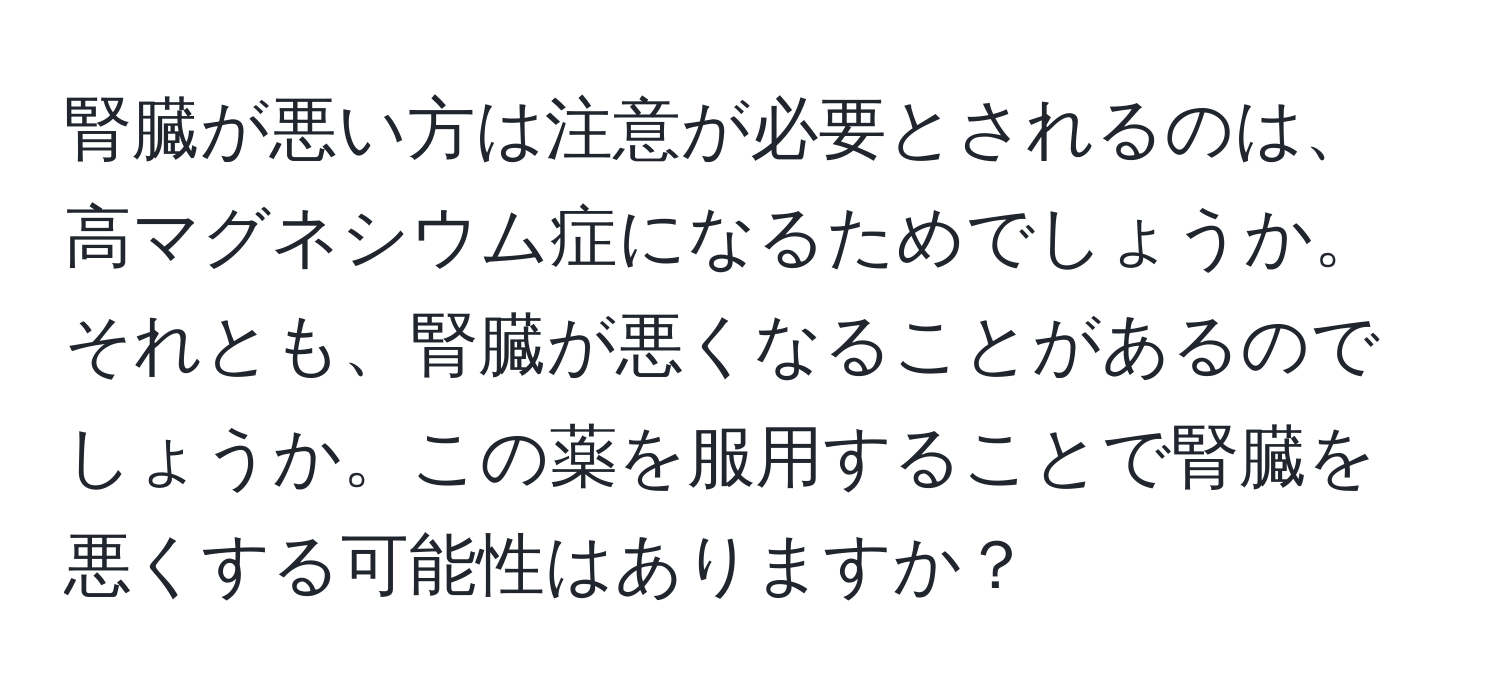 腎臓が悪い方は注意が必要とされるのは、高マグネシウム症になるためでしょうか。それとも、腎臓が悪くなることがあるのでしょうか。この薬を服用することで腎臓を悪くする可能性はありますか？