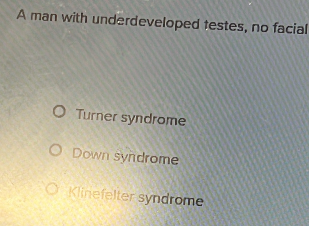 A man with underdeveloped testes, no facial
Turner syndrome
Down syndrome
Klinefelter syndrome