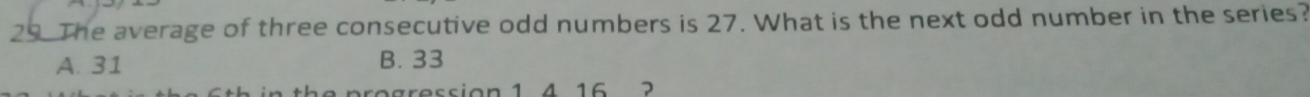 The average of three consecutive odd numbers is 27. What is the next odd number in the series?
A. 31 B. 33
p r o g r e ssion 1 4 16 ?