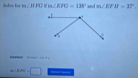 Solve for m∠ HFG if m∠ EFG=138° and m∠ EFH=37°. 
Answer Attempt 1out of 3
m∠ HFG=□° Submit Answer