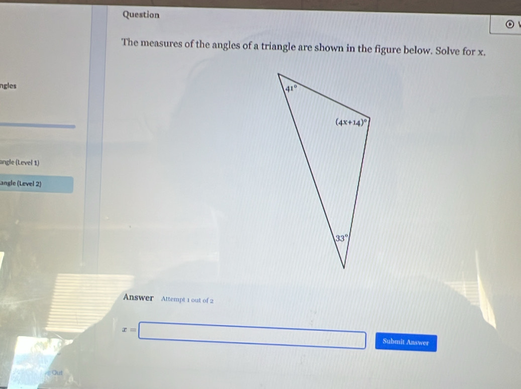 Question
The measures of the angles of a triangle are shown in the figure below. Solve for x.
ngles
angle (Level 1)
Langle (Level 2)
Answer Attempt 1 out of 2
x=□ Submit Answer
Out