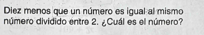 Diez menos que un número es igual al mismo 
número dividido entre 2. ¿Cuál es el número?